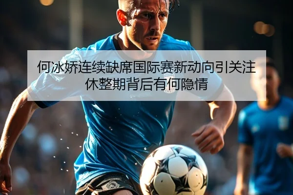 何冰娇连续缺席国际赛新动向引关注 休整期背后有何隐情