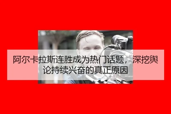 阿尔卡拉斯连胜成为热门话题，深挖舆论持续兴奋的真正原因